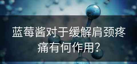 蓝莓酱对于缓解肩颈疼痛有何作用？